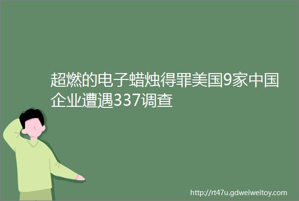 超燃的电子蜡烛得罪美国9家中国企业遭遇337调查